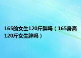 165的女生120斤胖嗎（165身高120斤女生胖嗎）