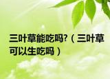 三葉草能吃嗎?（三葉草可以生吃嗎）