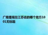 廣陵是現(xiàn)在江蘇省的哪個(gè)地方1001無(wú)標(biāo)題