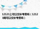 12123上可以交補(bǔ)考費(fèi)嗎（12123網(wǎng)可以交補(bǔ)考費(fèi)嗎）