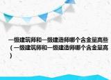 一級建筑師和一級建造師哪個含金量高些（一級建筑師和一級建造師哪個含金量高）