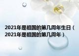 2021年是祖國(guó)的第幾周年生日（2021年是祖國(guó)的第幾周年）