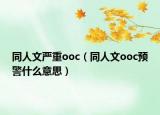 同人文嚴重ooc（同人文ooc預警什么意思）