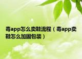 毒app怎么賣鞋流程（毒app賣鞋怎么加固包裝）