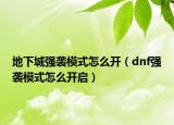 地下城強(qiáng)襲模式怎么開（dnf強(qiáng)襲模式怎么開啟）