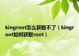 kingroot怎么獲取不了（kingroot如何獲取root）