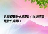 這菜硬是什么意思?（來點(diǎn)硬菜是什么意思）