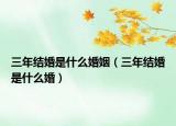 三年結(jié)婚是什么婚姻（三年結(jié)婚是什么婚）