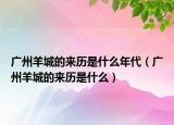 廣州羊城的來歷是什么年代（廣州羊城的來歷是什么）