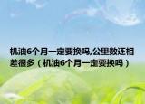 機油6個月一定要換嗎,公里數(shù)還相差很多（機油6個月一定要換嗎）