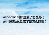 window10的c盤滿了怎么辦（win10無故c盤滿了是怎么回事）