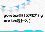 goretex是什么檔次（gore tex是什么）