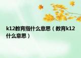 k12教育指什么意思（教育k12什么意思）