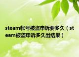 steam帳號被盜申訴要多久（steam被盜申訴多久出結(jié)果）