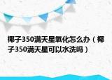 椰子350滿天星氧化怎么辦（椰子350滿天星可以水洗嗎）