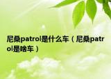 尼桑patrol是什么車(chē)（尼桑patrol是啥車(chē)）