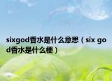 sixgod香水是什么意思（six god香水是什么梗）