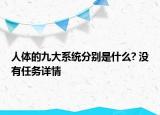 人體的九大系統(tǒng)分別是什么? 沒有任務(wù)詳情