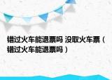 錯過火車能退票嗎 沒取火車票（錯過火車能退票嗎）