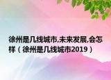 徐州是幾線城市,未來(lái)發(fā)展,會(huì)怎樣（徐州是幾線城市2019）