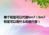 哪個(gè)和弦可以代替bm7（bm7和弦可以用什么和弦代替）