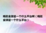 嗨逛全球是一個(gè)什么平臺(tái)?。ㄠ斯淙蚴且粋€(gè)什么平臺(tái)）