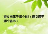 遵義市屬于哪個省?（遵義屬于哪個省市）