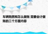 車輛購置稅怎么做賬 需要會計做賬的三個方面內(nèi)容