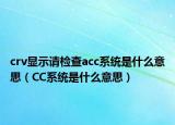 crv顯示請檢查acc系統(tǒng)是什么意思（CC系統(tǒng)是什么意思）