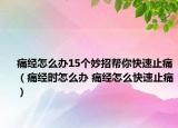 痛經(jīng)怎么辦15個妙招幫你快速止痛（痛經(jīng)時怎么辦 痛經(jīng)怎么快速止痛）