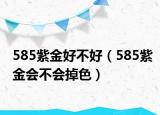 585紫金好不好（585紫金會不會掉色）