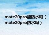 mate20pro能防水嗎（mate20pro防水嗎）