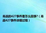 肖戰(zhàn)的427事件是怎么回事?（肖戰(zhàn)427事件詳細過程）