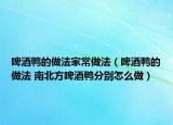 啤酒鴨的做法家常做法（啤酒鴨的做法 南北方啤酒鴨分別怎么做）