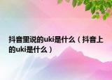 抖音里說的uki是什么（抖音上的uki是什么）