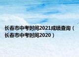 長春市中考時間2021成績查詢（長春市中考時間2020）