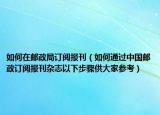 如何在郵政局訂閱報(bào)刊（如何通過(guò)中國(guó)郵政訂閱報(bào)刊雜志以下步驟供大家參考）