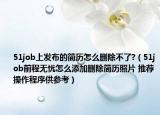 51job上發(fā)布的簡(jiǎn)歷怎么刪除不了?（51job前程無(wú)憂怎么添加刪除簡(jiǎn)歷照片 推薦操作程序供參考）