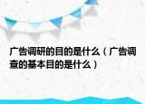 廣告調(diào)研的目的是什么（廣告調(diào)查的基本目的是什么）