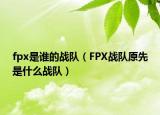 fpx是誰的戰(zhàn)隊(duì)（FPX戰(zhàn)隊(duì)原先是什么戰(zhàn)隊(duì)）