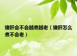 豬肝會(huì)不會(huì)越煮越老（豬肝怎么煮不會(huì)老）