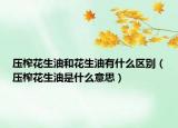 壓榨花生油和花生油有什么區(qū)別（壓榨花生油是什么意思）