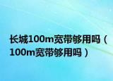 長城100m寬帶夠用嗎（100m寬帶夠用嗎）