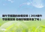 端午節(jié)假期的放假安排（2019端午節(jié)放假安排 你做好假期準(zhǔn)備了嗎）