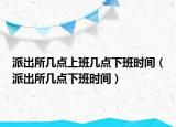 派出所幾點(diǎn)上班幾點(diǎn)下班時(shí)間（派出所幾點(diǎn)下班時(shí)間）