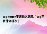 tagheuer手表排名第幾（tag手表什么檔次）