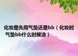 化妝是先用氣墊還是bb（化妝時 氣墊bb什么時候涂）