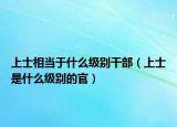 上士相當(dāng)于什么級(jí)別干部（上士是什么級(jí)別的官）