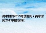 高考時間2019考試時間（高考時間2019具體時間）