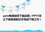 pptv電視如何下載應用（PPTV怎么下載電視劇分步完成下載工作）